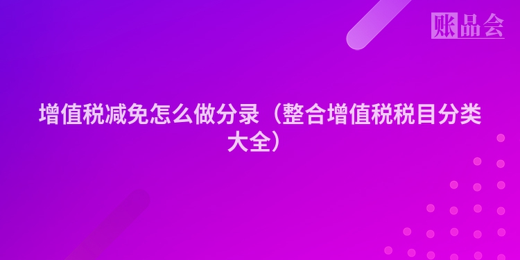 增值税减免怎么做分录（整合增值税税目分类大全）