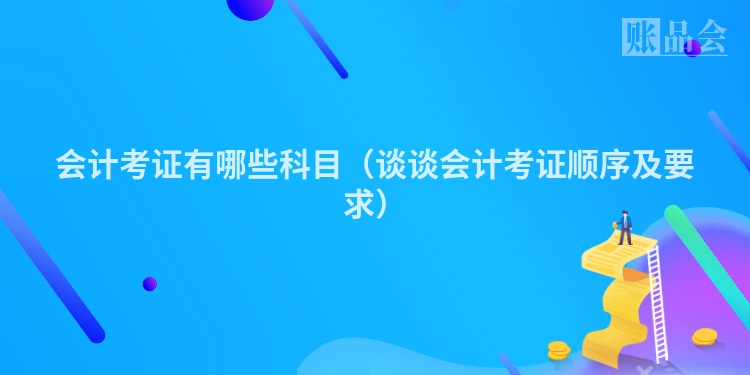 会计考证有哪些科目（谈谈会计考证顺序及要求）