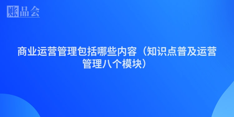 商业运营管理包括哪些内容（知识点普及运营管理八个模块）