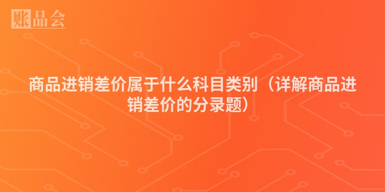 商品进销差价属于什么科目类别（详解商品进销差价的分录题）