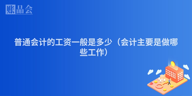 普通会计的工资一般是多少（会计主要是做哪些工作）