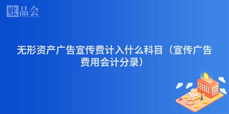 无形资产广告宣传费计入什么科目（宣传广告费用会计分录）