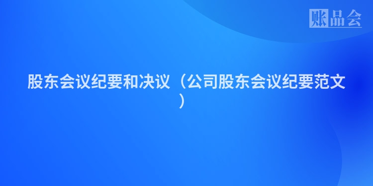股东会议纪要和决议（公司股东会议纪要范文）