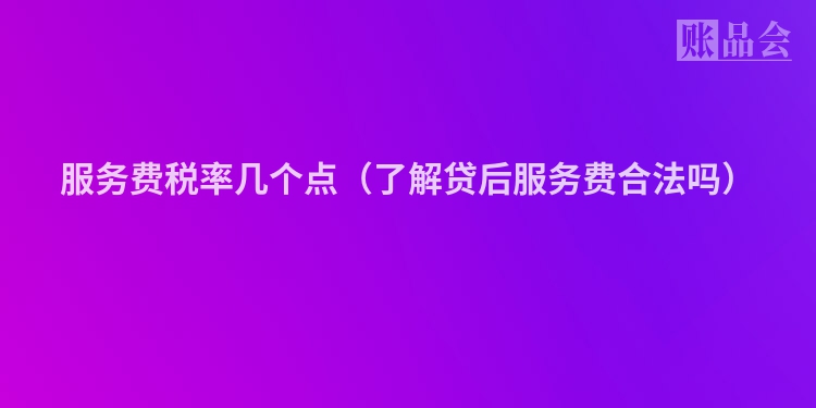 服务费税率几个点（了解贷后服务费合法吗）