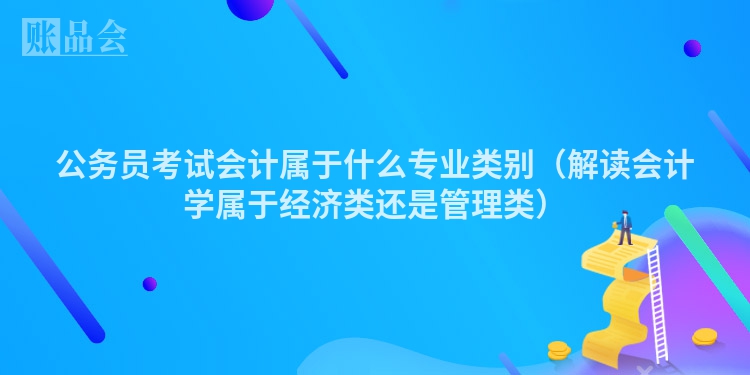公务员考试会计属于什么专业类别（解读会计学属于经济类还是管理类）