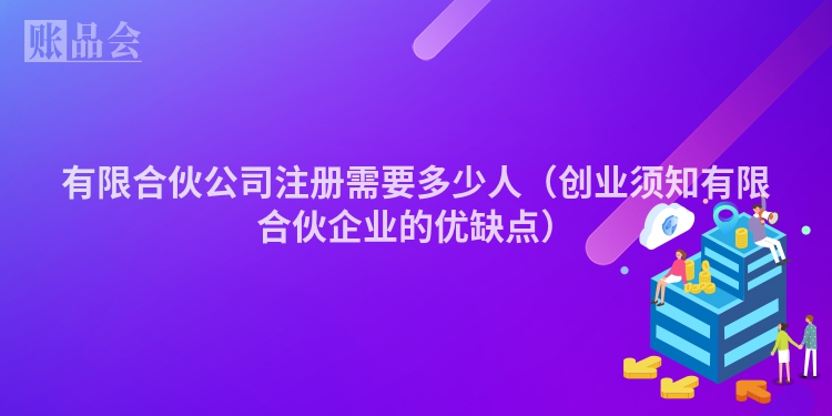 有限合伙公司注册需要多少人（创业须知有限合伙企业的优缺点）