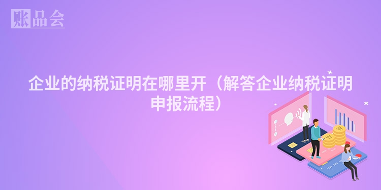 企业的纳税证明在哪里开（解答企业纳税证明申报流程）