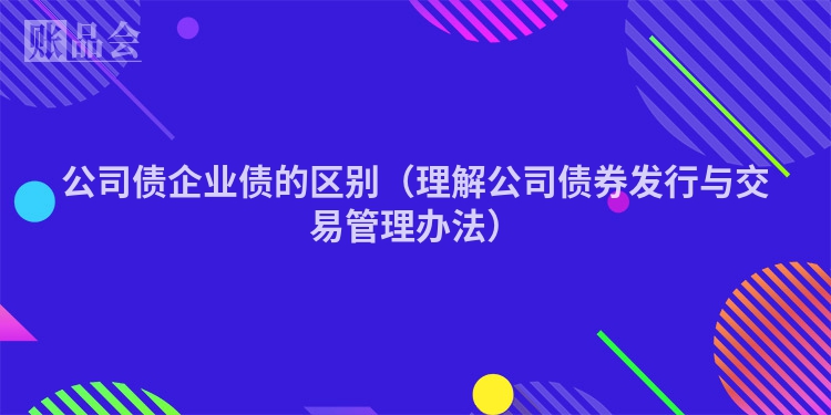 公司债企业债的区别（理解公司债券发行与交易管理办法）