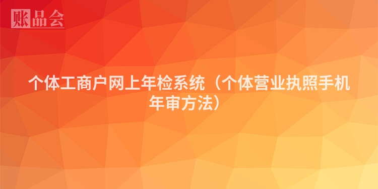 个体工商户网上年检系统（个体营业执照手机年审方法）