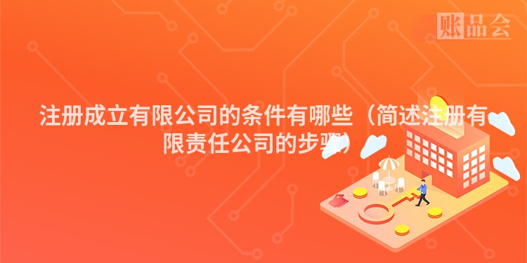 注册成立有限公司的条件有哪些（简述注册有限责任公司的步骤）