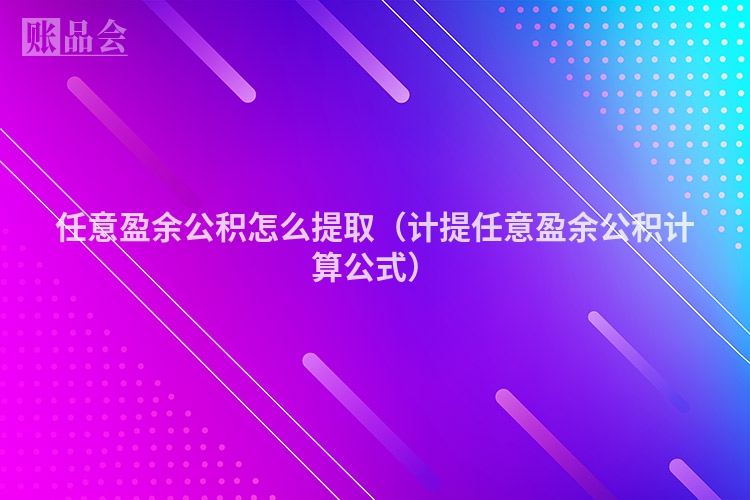 任意盈余公积怎么提取（计提任意盈余公积计算公式）