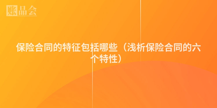 保险合同的特征包括哪些（浅析保险合同的六个特性）