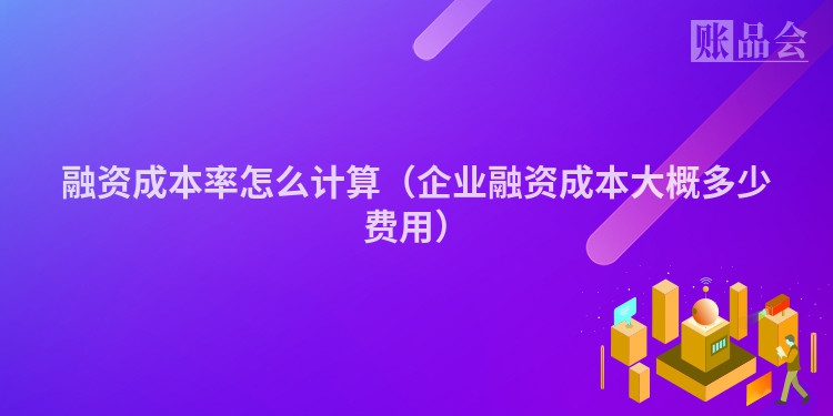 融资成本率怎么计算（企业融资成本大概多少费用）