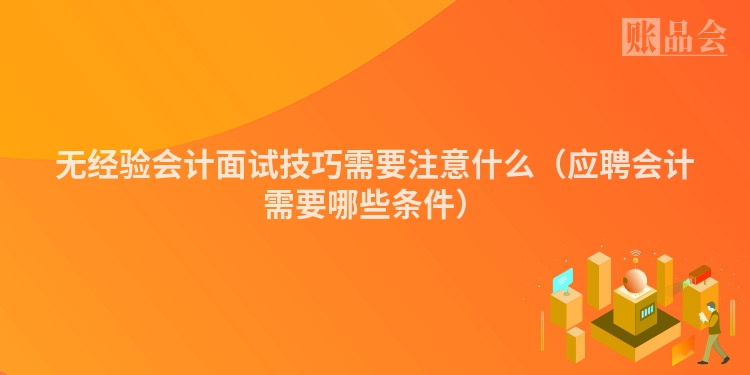 无经验会计面试技巧需要注意什么（应聘会计需要哪些条件）