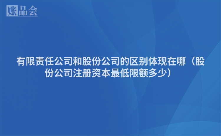 有限责任公司和股份公司的区别体现在哪（股份公司注册资本最低限额多少）