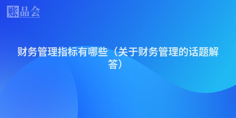 财务管理指标有哪些（关于财务管理的话题解答）