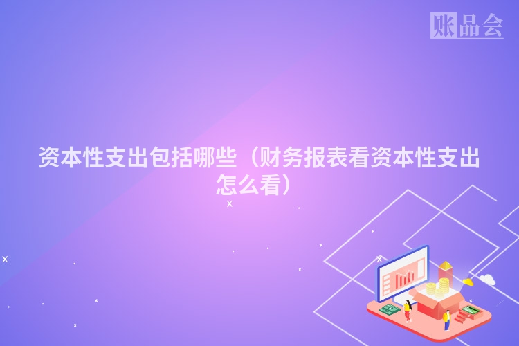 资本性支出包括哪些（财务报表看资本性支出怎么看）