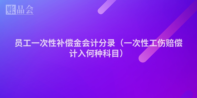 员工一次性补偿金会计分录（一次性工伤赔偿计入何种科目）