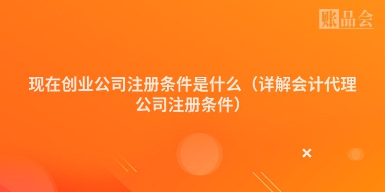 现在创业公司注册条件是什么（详解会计代理公司注册条件）