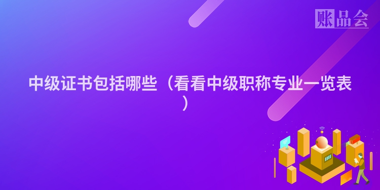 中级证书包括哪些（看看中级职称专业一览表）