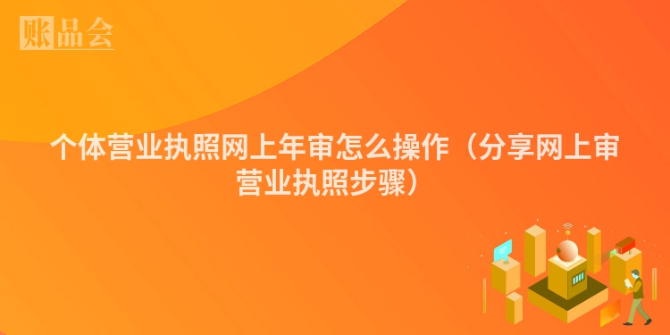 个体营业执照网上年审怎么操作（分享网上审营业执照步骤）