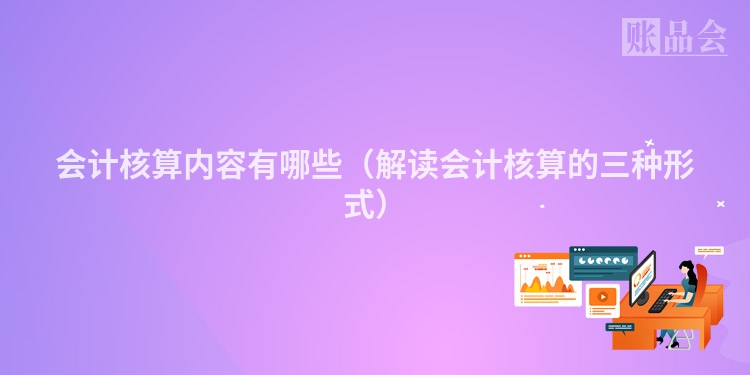 会计核算内容有哪些（解读会计核算的三种形式）