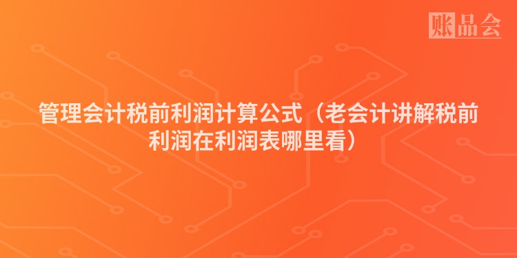 管理会计税前利润计算公式（老会计讲解税前利润在利润表哪里看）