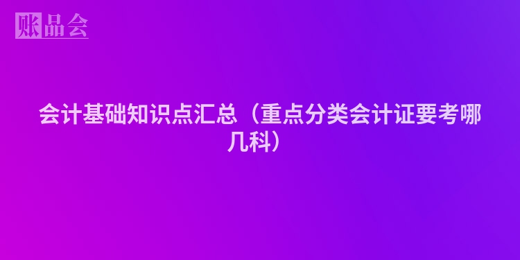 会计基础知识点汇总（重点分类会计证要考哪几科）