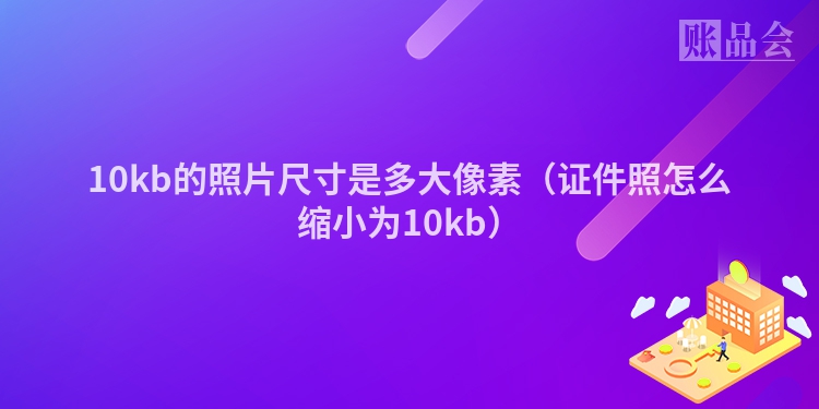 10kb的照片尺寸是多大像素（证件照怎么缩小为10kb）