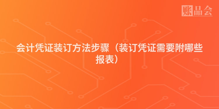 会计凭证装订方法步骤（装订凭证需要附哪些报表）