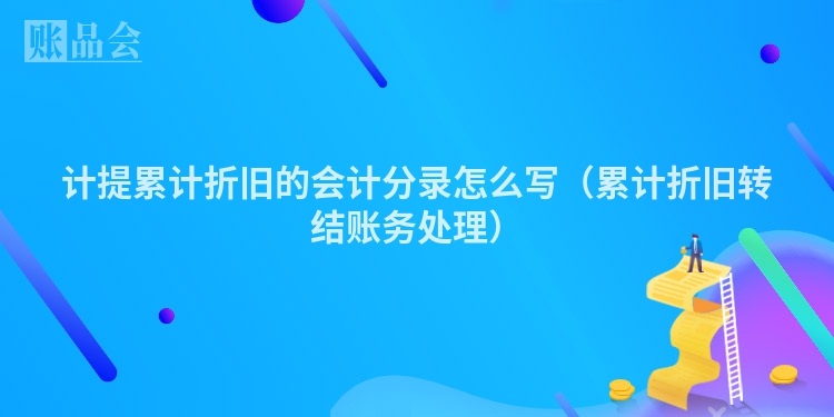 计提累计折旧的会计分录怎么写（累计折旧转结账务处理）