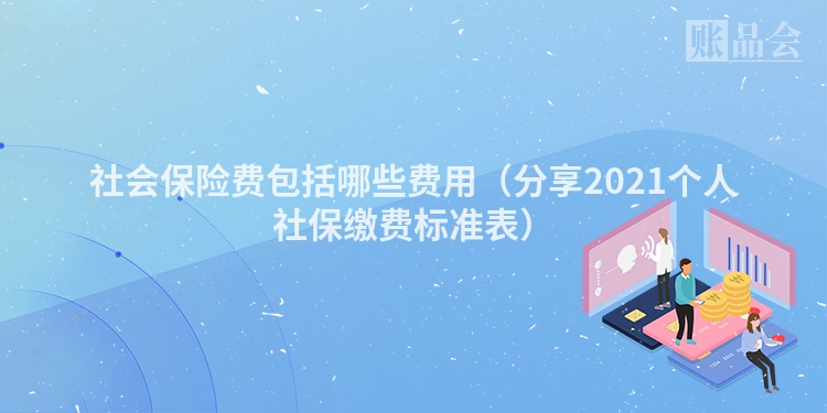 社会保险费包括哪些费用（分享2021个人社保缴费标准表）