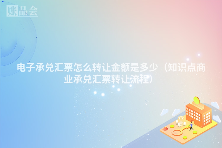 电子承兑汇票怎么转让金额是多少（知识点商业承兑汇票转让流程）