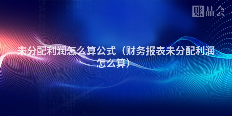 未分配利润怎么算公式（财务报表未分配利润怎么算）