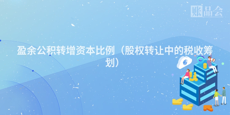 盈余公积转增资本比例（股权转让中的税收筹划）