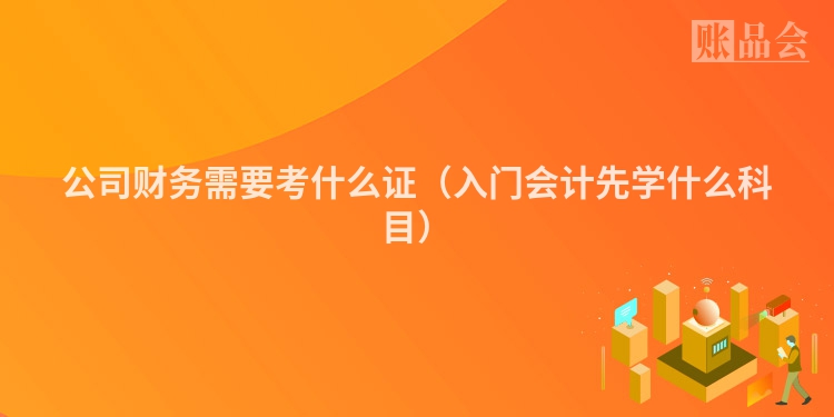 公司财务需要考什么证（入门会计先学什么科目）