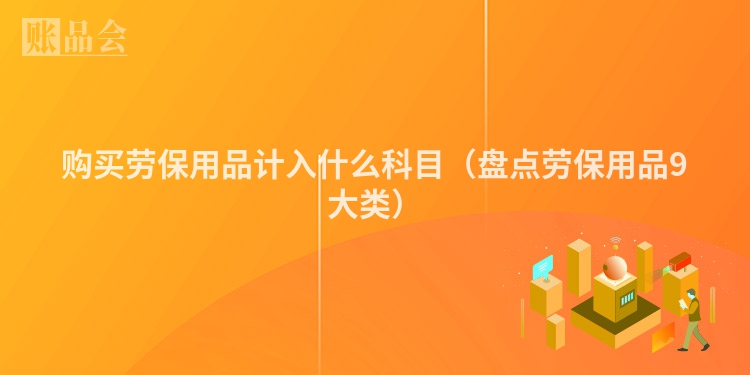 购买劳保用品计入什么科目（盘点劳保用品9大类）