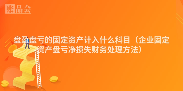 盘盈盘亏的固定资产计入什么科目（企业固定资产盘亏净损失财务处理方法）