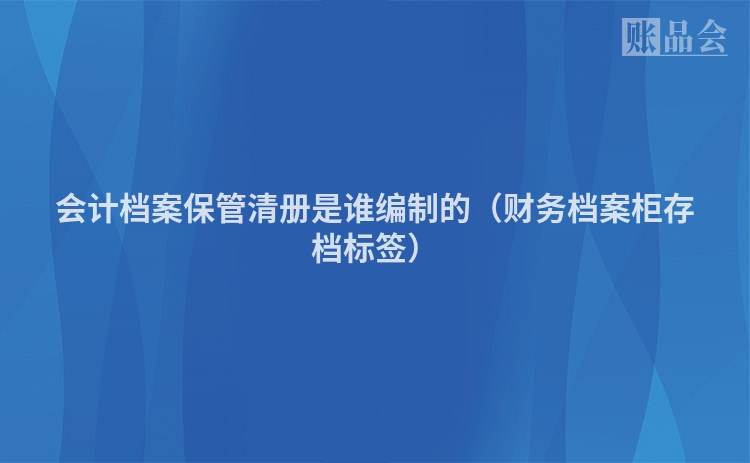 会计档案保管清册是谁编制的（财务档案柜存档标签）