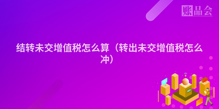 结转未交增值税怎么算（转出未交增值税怎么冲）