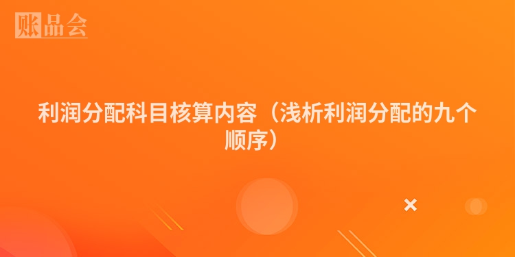 利润分配科目核算内容（浅析利润分配的九个顺序）