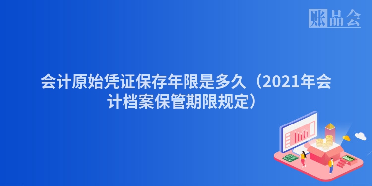 会计原始凭证保存年限是多久（2021年会计档案保管期限规定）