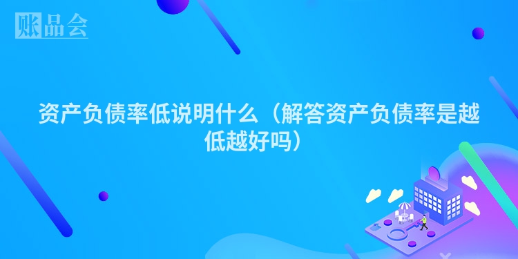 资产负债率低说明什么（解答资产负债率是越低越好吗）