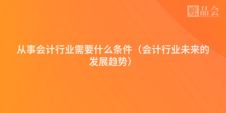 从事会计行业需要什么条件（会计行业未来的发展趋势）