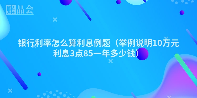 银行利率怎么算利息例题（举例说明10万元利息3点85一年多少钱）