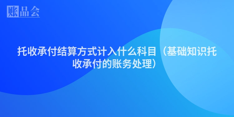 托收承付结算方式计入什么科目（基础知识托收承付的账务处理）