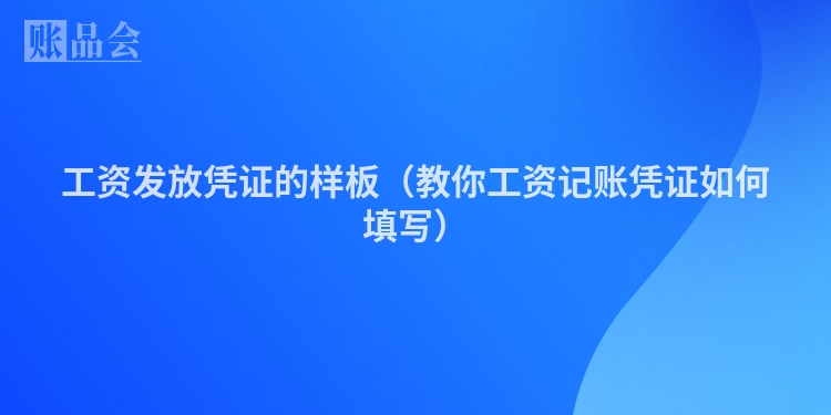 工资发放凭证的样板（教你工资记账凭证如何填写）