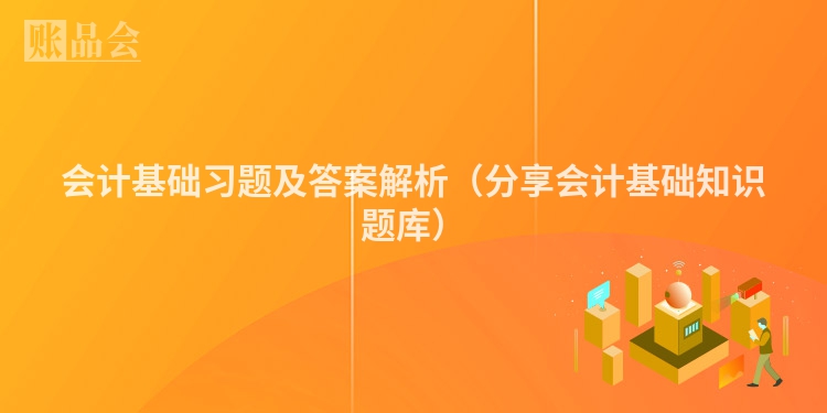 会计基础习题及答案解析（分享会计基础知识题库）
