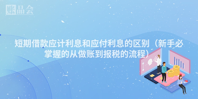 短期借款应计利息和应付利息的区别（新手必掌握的从做账到报税的流程）