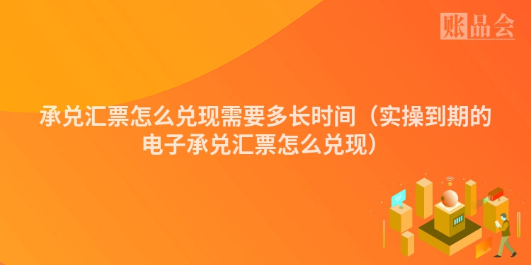 承兑汇票怎么兑现需要多长时间（实操到期的电子承兑汇票怎么兑现）